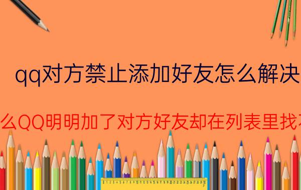 qq对方禁止添加好友怎么解决 为什么QQ明明加了对方好友却在列表里找不到？